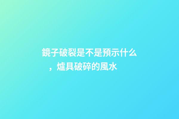 鏡子破裂是不是預示什么，爐具破碎的風水